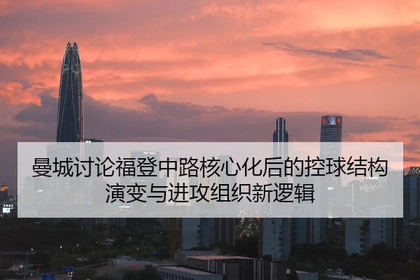 曼城讨论福登中路核心化后的控球结构演变与进攻组织新逻辑