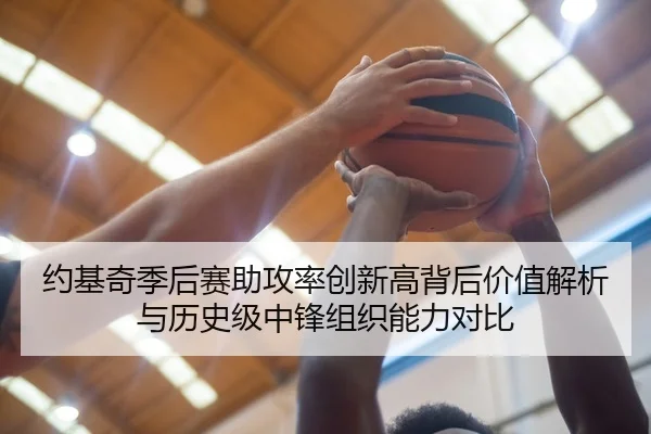 约基奇季后赛助攻率创新高背后价值解析与历史级中锋组织能力对比（kaiyun）