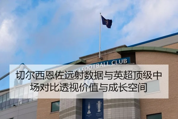 切尔西恩佐远射数据与英超顶级中场对比透视价值与成长空间