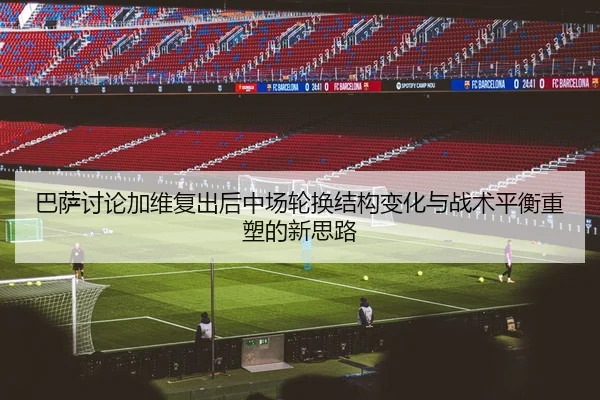 巴萨讨论加维复出后中场轮换结构变化与战术平衡重塑的新思路（kaiyun）