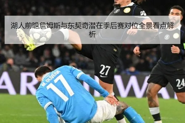 湖人前瞻詹姆斯与东契奇潜在季后赛对位全景看点解析