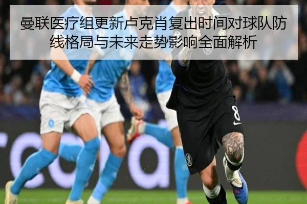 曼联医疗组更新卢克肖复出时间对球队防线格局与未来走势影响全面解析（kaiyun）