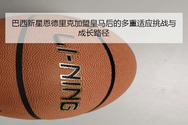 巴西新星恩德里克加盟皇马后的多重适应挑战与成长路径 - kaiyun