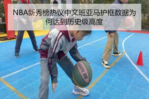 NBA新秀榜热议中文班亚马护框数据为何达到历史级高度 - kaiyun