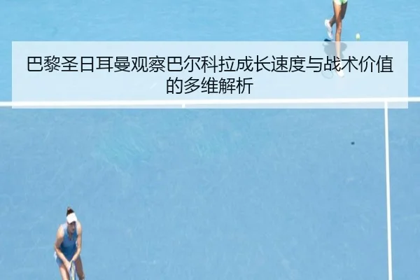 巴黎圣日耳曼观察巴尔科拉成长速度与战术价值的多维解析（kaiyun）