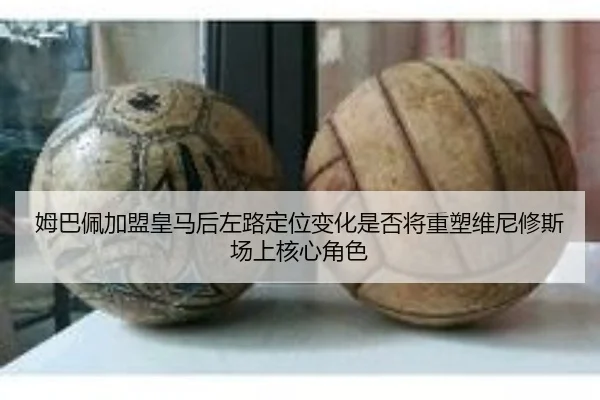 姆巴佩加盟皇马后左路定位变化是否将重塑维尼修斯场上核心角色（kaiyun）