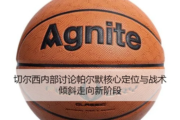 切尔西内部讨论帕尔默核心定位与战术倾斜走向新阶段（kaiyun）