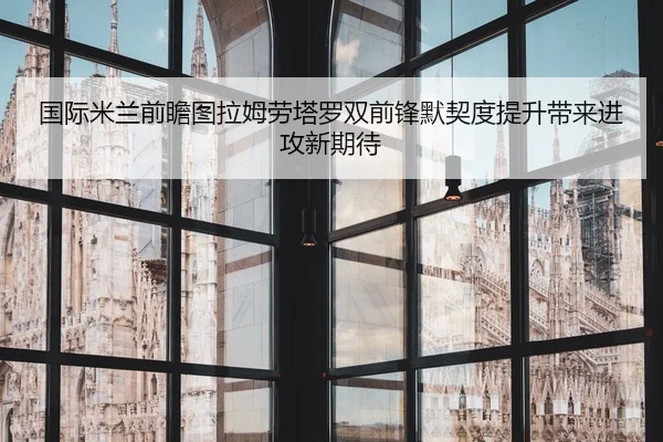 国际米兰前瞻图拉姆劳塔罗双前锋默契度提升带来进攻新期待（kaiyun）