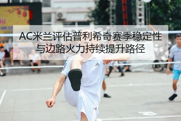 AC米兰评估普利希奇赛季稳定性与边路火力持续提升路径