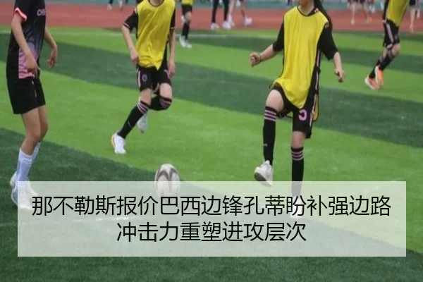 那不勒斯报价巴西边锋孔蒂盼补强边路冲击力重塑进攻层次（kaiyun）